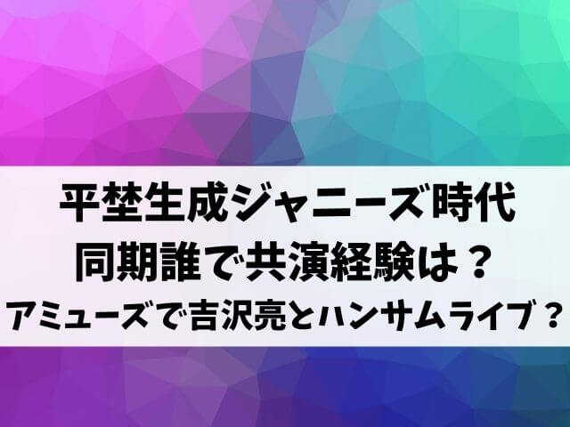 平埜生成ジャニーズ時代の同期は誰で共演経験は Jr辞めてアミューズで吉沢亮とハンサムライブ エンタメオフィスかるま