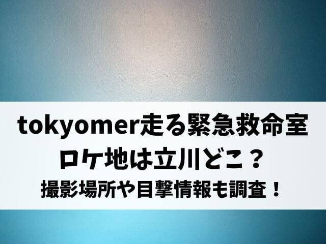tokyomer走る緊急救命室ロケ地は立川どこ？撮影場所や目撃情報も調査！