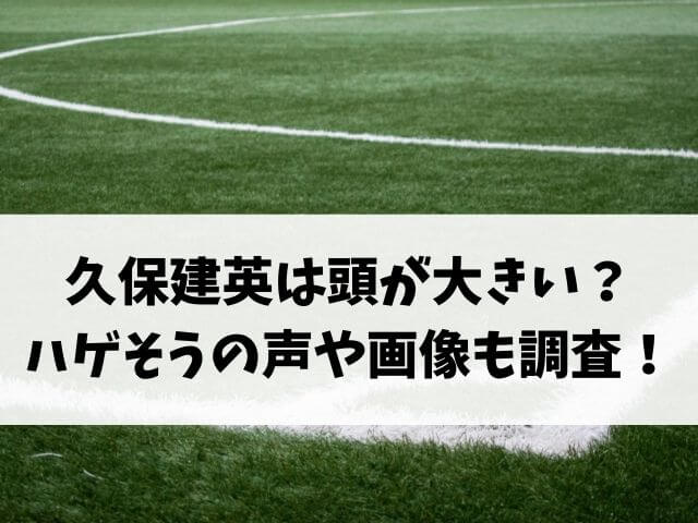 久保建英は頭が大きい ハゲそうの声や画像も調査 エンタメオフィスかるま