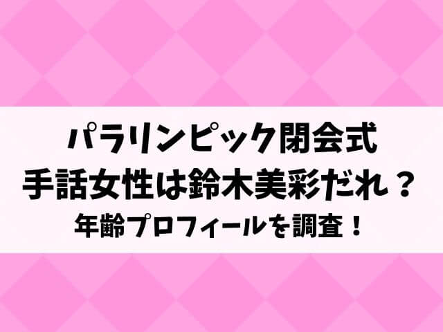 パラリンピック閉会式の手話女性は鈴木美彩だれ？年齢プロフィールを調査！