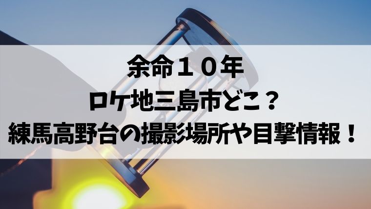 余命10年 ロケ地 静岡県 三島市 練馬高野台 撮影場所 目撃情報