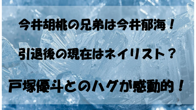 今井胡桃の兄弟は今井郁海！引退後の現在はネイリスト？戸塚優斗とのハグが感動的すぎる！今井胡桃の兄弟は今井郁海！引退後の現在はネイリスト？戸塚優斗とのハグが感動的すぎる！