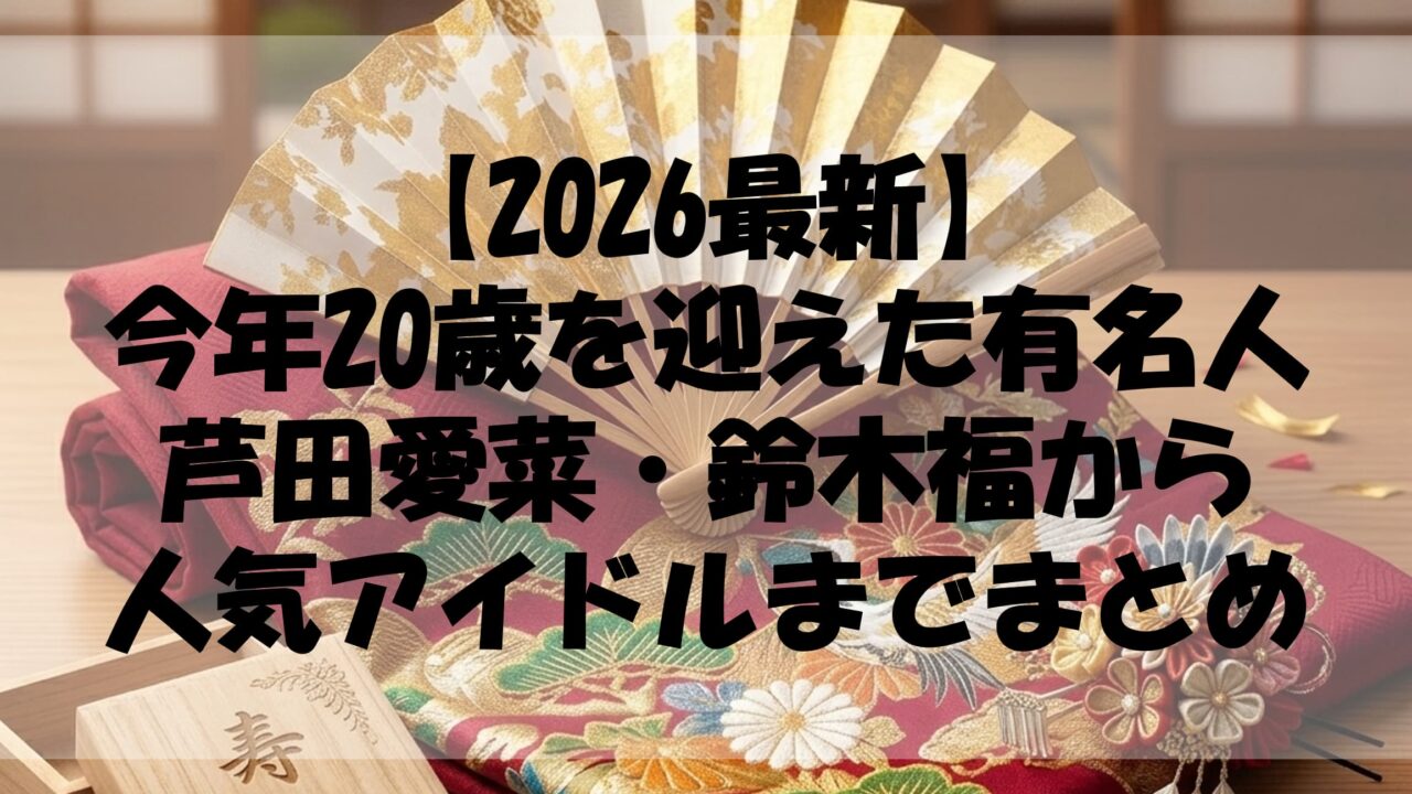 【2026最新】今年20歳を迎えた有名人一覧！芦田愛菜・鈴木福から人気アイドルまでまとめ