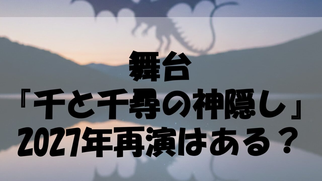舞台『千と千尋の神隠し』2027年再演はある？歴代キャスト一覧とチケット倍率・最新情報まとめ