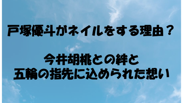 戸塚優斗がネイルをする理由は？今井胡桃との絆とミラノ五輪の指先に込められた想い