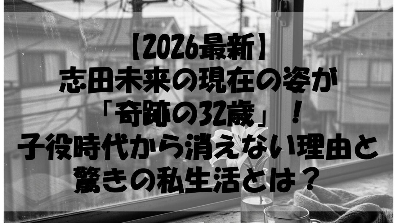 【2026最新】志田未来の現在の姿が「奇跡の32歳」！子役時代から消えない理由と驚きの私生活とは？