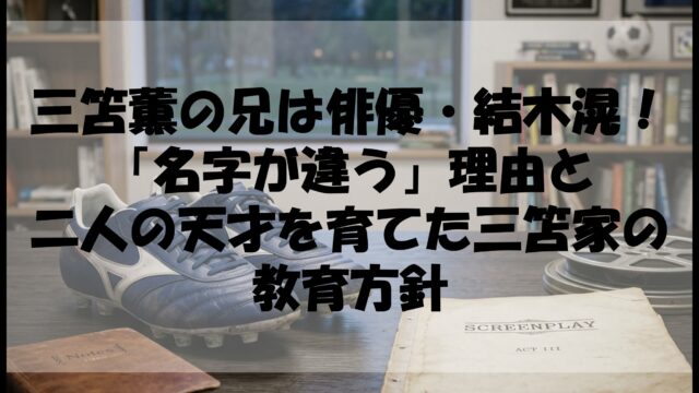 三笘薫の兄は俳優・結木滉！「名字が違う」理由と二人の天才を育てた三笘家の教育方針